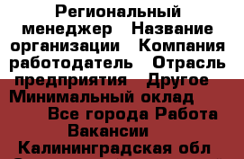 Региональный менеджер › Название организации ­ Компания-работодатель › Отрасль предприятия ­ Другое › Минимальный оклад ­ 40 000 - Все города Работа » Вакансии   . Калининградская обл.,Светловский городской округ 